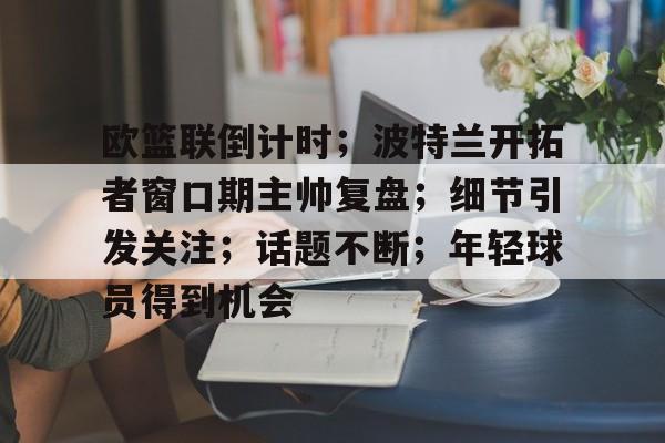 爱游戏-欧篮联倒计时；波特兰开拓者窗口期主帅复盘；细节引发关注；话题不断；年轻球员得到机会的简单介绍