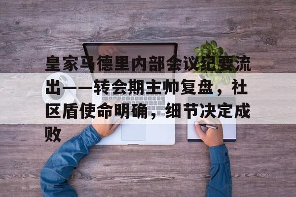 九游-皇家马德里内部会议纪要流出——转会期主帅复盘，社区盾使命明确，细节决定成败的简单介绍